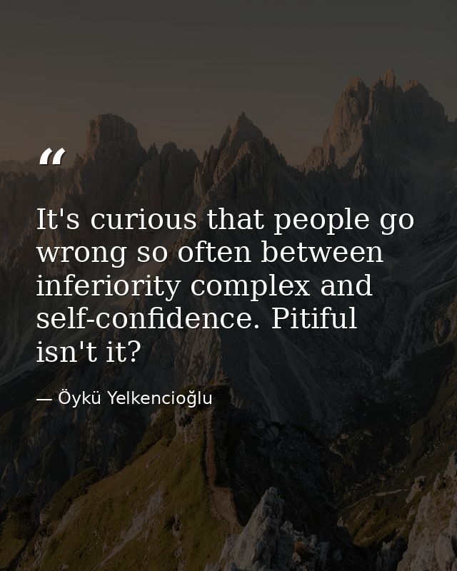 It's curious that people go wrong so often between inferiority complex and self-confidence. Pitiful isn't it? — Öykü Yelkencioğlu