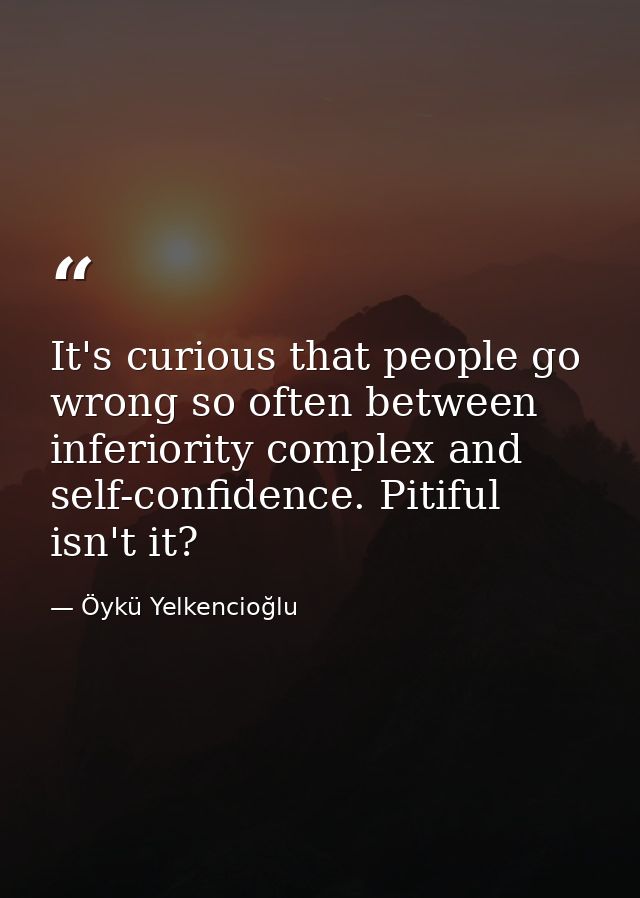 It's curious that people go wrong so often between inferiority complex and self-confidence. Pitiful isn't it? — Öykü Yelkencioğlu
