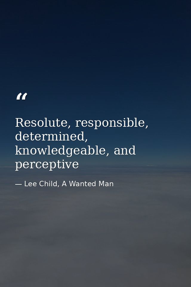 Resolute, responsible, determined, knowledgeable, and perceptive — Lee Child, A Wanted Man