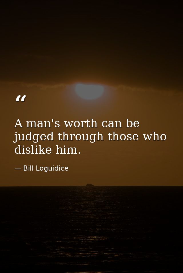 A man's worth can be judged through those who dislike him. — Bill Loguidice