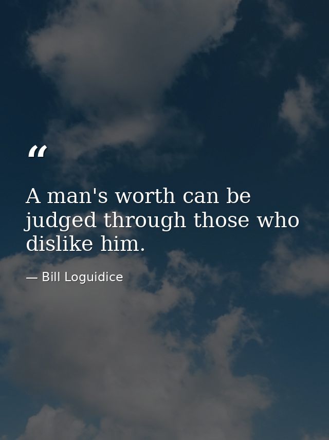 A man's worth can be judged through those who dislike him. — Bill Loguidice