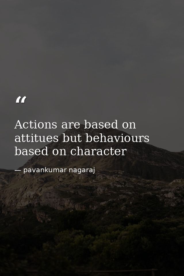 Actions are based on attitues but behaviours based on character — pavankumar nagaraj