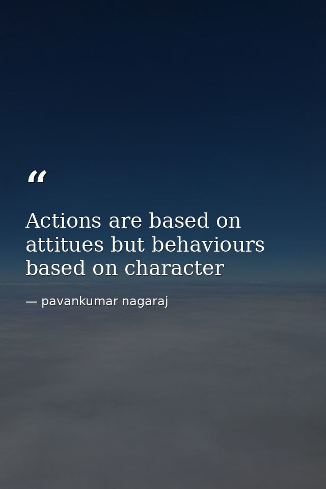 Actions are based on attitues but behaviours based on character — pavankumar nagaraj