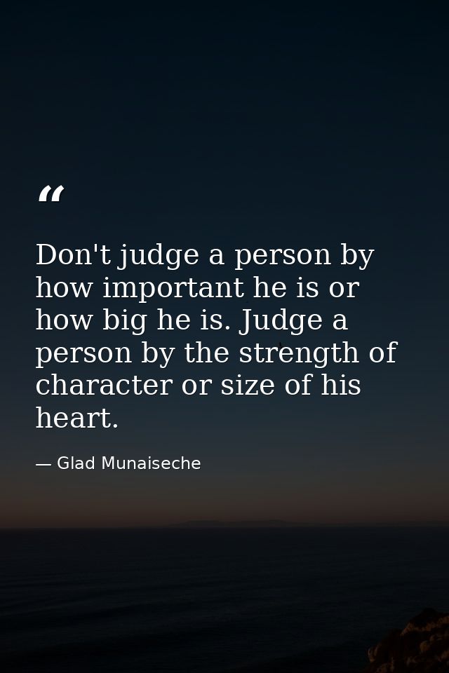 Don't judge a person by how important he is or how big he is. Judge a person by the strength of character or size of his — Glad Munaiseche