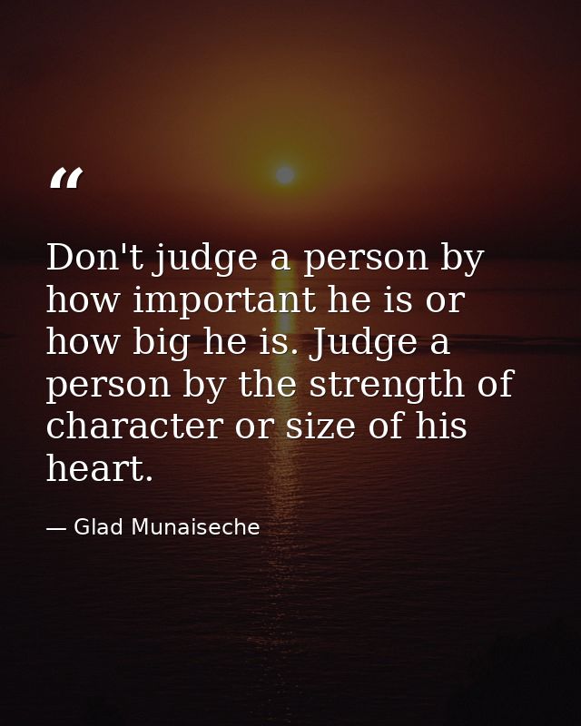 Don't judge a person by how important he is or how big he is. Judge a person by the strength of character or size of his — Glad Munaiseche