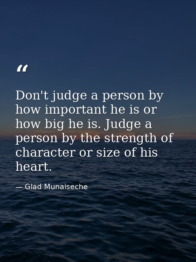 Don't judge a person by how important he is or how big he is. Judge a person by the strength of character or size of his — Glad Munaiseche