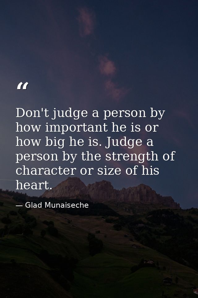 Don't judge a person by how important he is or how big he is. Judge a person by the strength of character or size of his — Glad Munaiseche