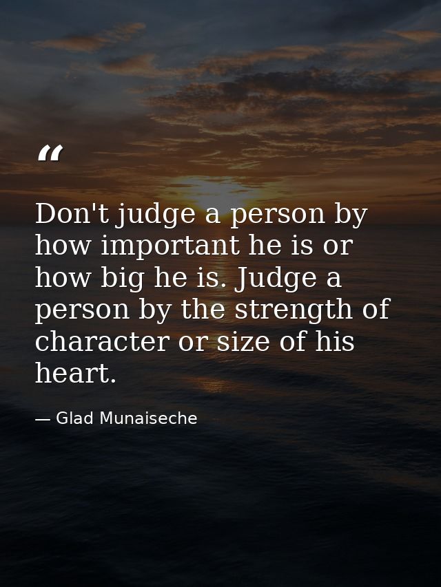 Don't judge a person by how important he is or how big he is. Judge a person by the strength of character or size of his — Glad Munaiseche