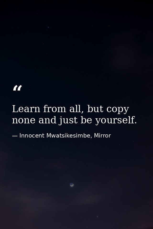 Learn from all, but copy none and just be yourself. — Innocent Mwatsikesimbe, Mirror