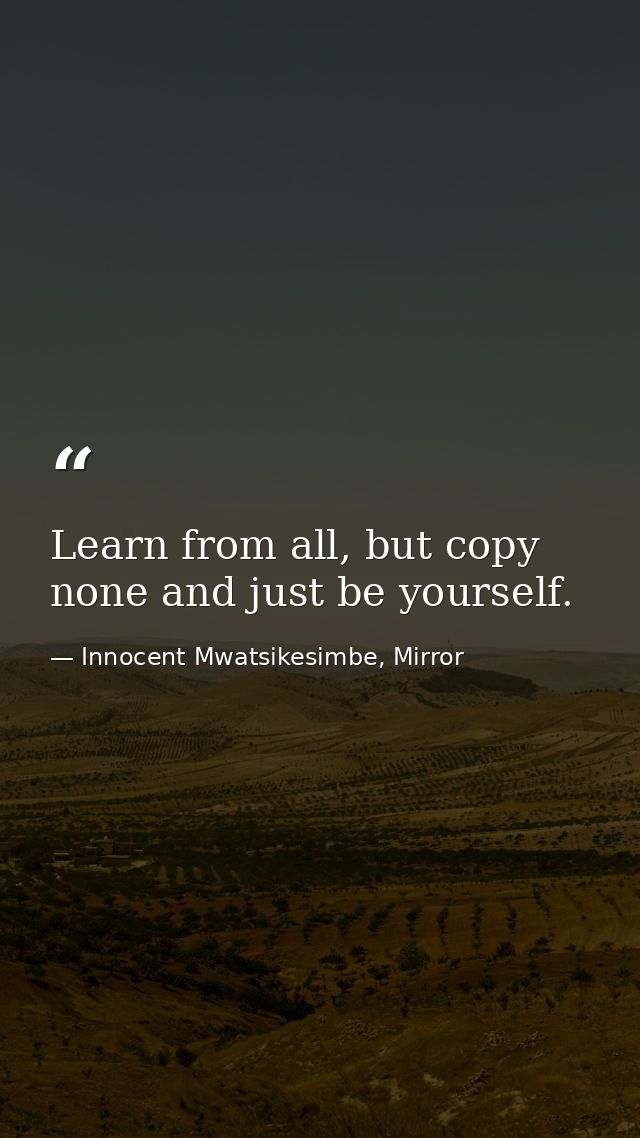 Learn from all, but copy none and just be yourself. — Innocent Mwatsikesimbe, Mirror
