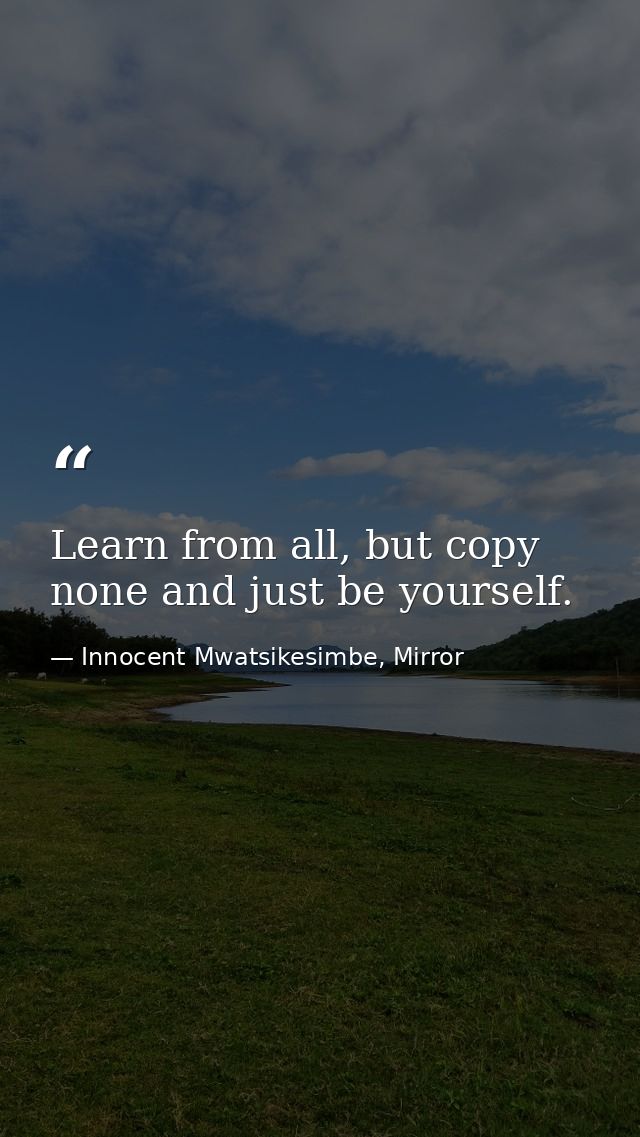 Learn from all, but copy none and just be yourself. — Innocent Mwatsikesimbe, Mirror