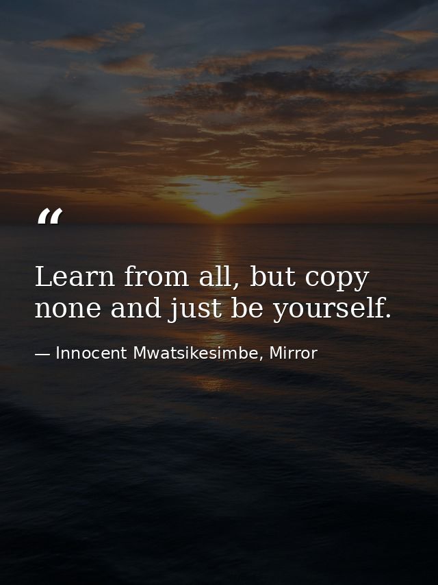 Learn from all, but copy none and just be yourself. — Innocent Mwatsikesimbe, Mirror