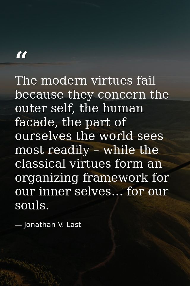 The modern virtues fail because they concern the outer self, the human facade, the part of ourselves the world sees most — Jonathan V. Last