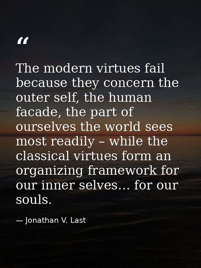 The modern virtues fail because they concern the outer self, the human facade, the part of ourselves the world sees most — Jonathan V. Last