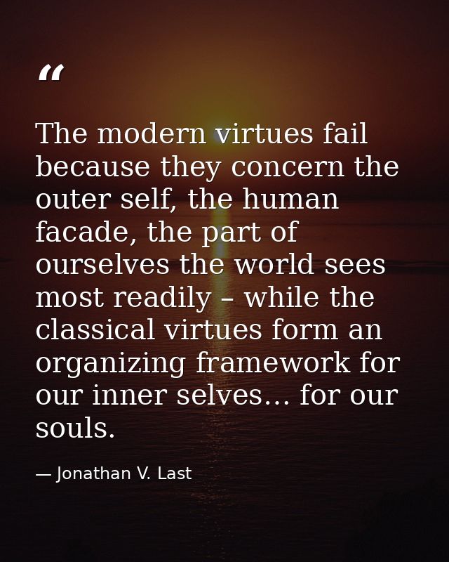 The modern virtues fail because they concern the outer self, the human facade, the part of ourselves the world sees most — Jonathan V. Last