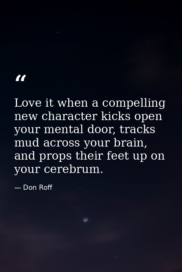 Love it when a compelling new character kicks open your mental door, tracks mud across your brain, and props their feet  — Don Roff