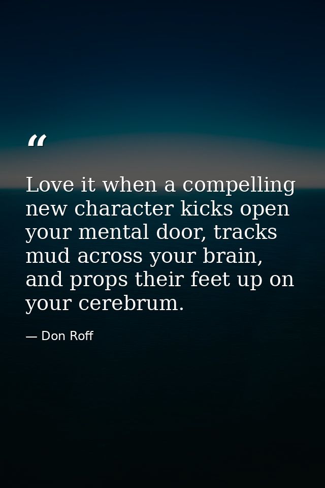 Love it when a compelling new character kicks open your mental door, tracks mud across your brain, and props their feet  — Don Roff