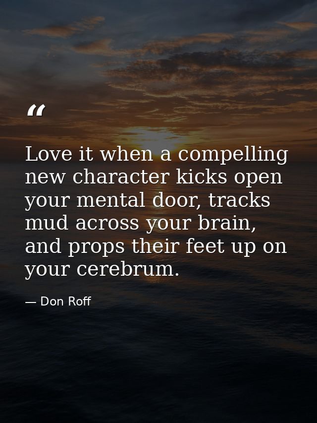 Love it when a compelling new character kicks open your mental door, tracks mud across your brain, and props their feet  — Don Roff
