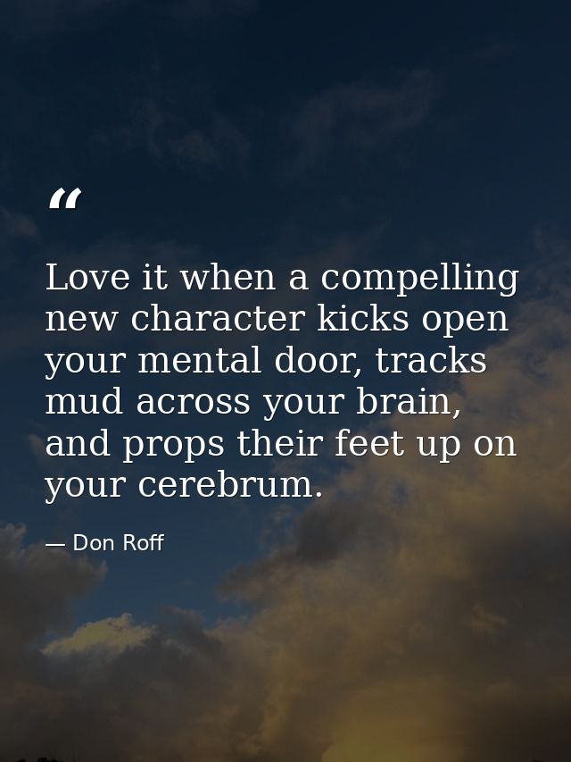 Love it when a compelling new character kicks open your mental door, tracks mud across your brain, and props their feet  — Don Roff