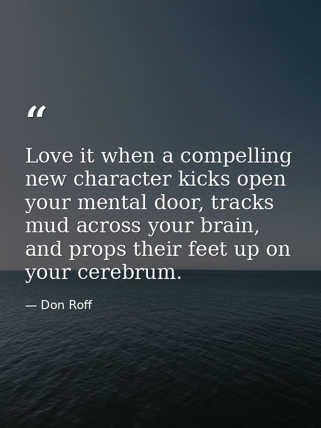 Love it when a compelling new character kicks open your mental door, tracks mud across your brain, and props their feet  — Don Roff