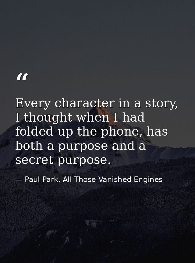 Every character in a story, I thought when I had folded up the phone, has both a purpose and a secret purpose. — Paul Park, All Those Vanished Engines