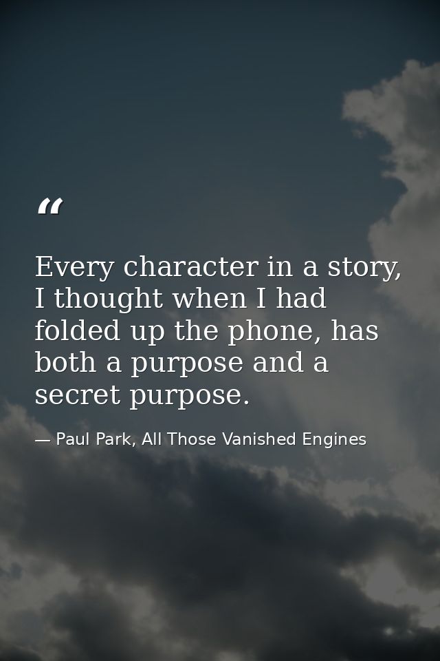Every character in a story, I thought when I had folded up the phone, has both a purpose and a secret purpose. — Paul Park, All Those Vanished Engines