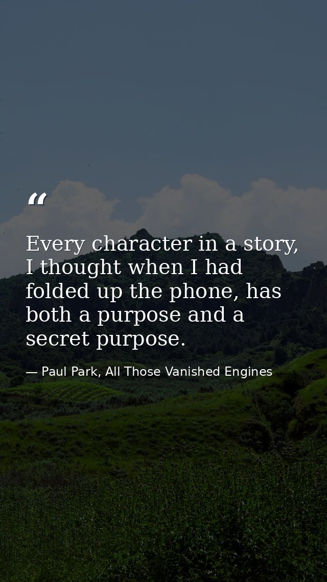 Every character in a story, I thought when I had folded up the phone, has both a purpose and a secret purpose. — Paul Park, All Those Vanished Engines