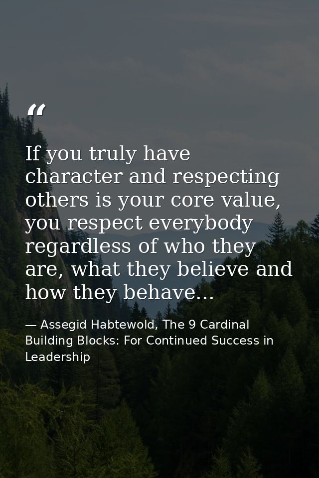 If you truly have character and respecting others is your core value, you respect everybody regardless of who they are,  — Assegid Habtewold, The 9 Cardinal Building Blocks: For Continued Success in Leadership