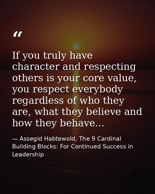 If you truly have character and respecting others is your core value, you respect everybody regardless of who they are,  — Assegid Habtewold, The 9 Cardinal Building Blocks: For Continued Success in Leadership