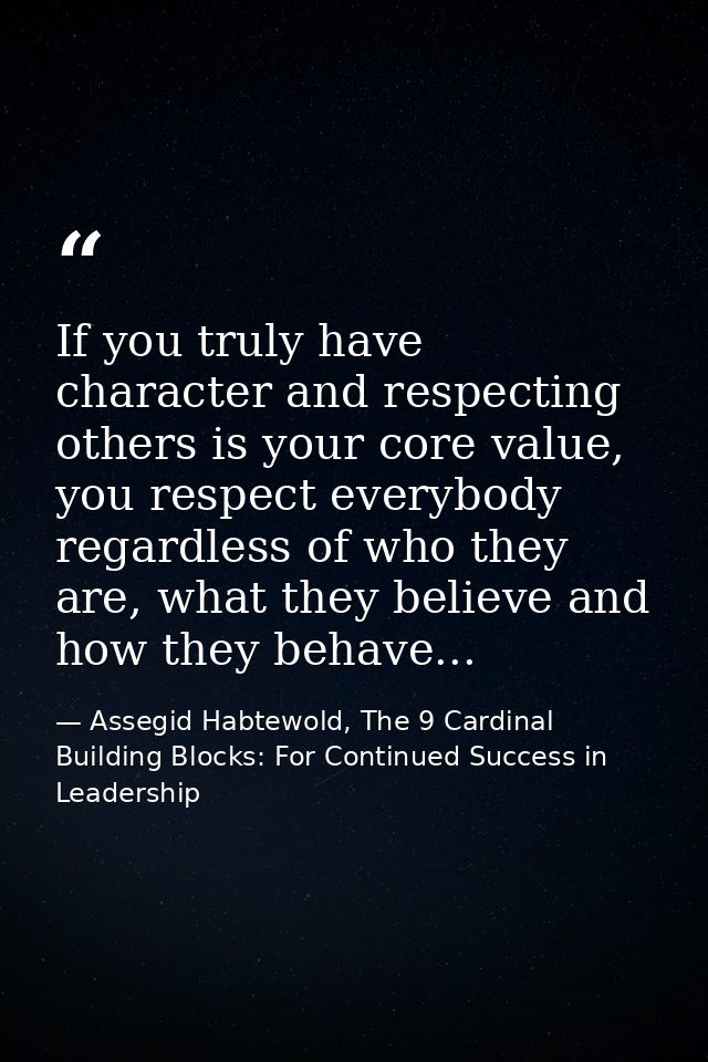 If you truly have character and respecting others is your core value, you respect everybody regardless of who they are,  — Assegid Habtewold, The 9 Cardinal Building Blocks: For Continued Success in Leadership