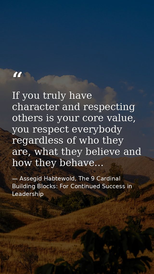 If you truly have character and respecting others is your core value, you respect everybody regardless of who they are,  — Assegid Habtewold, The 9 Cardinal Building Blocks: For Continued Success in Leadership