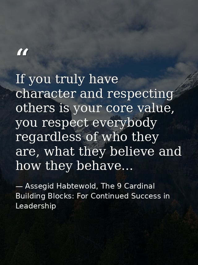 If you truly have character and respecting others is your core value, you respect everybody regardless of who they are,  — Assegid Habtewold, The 9 Cardinal Building Blocks: For Continued Success in Leadership