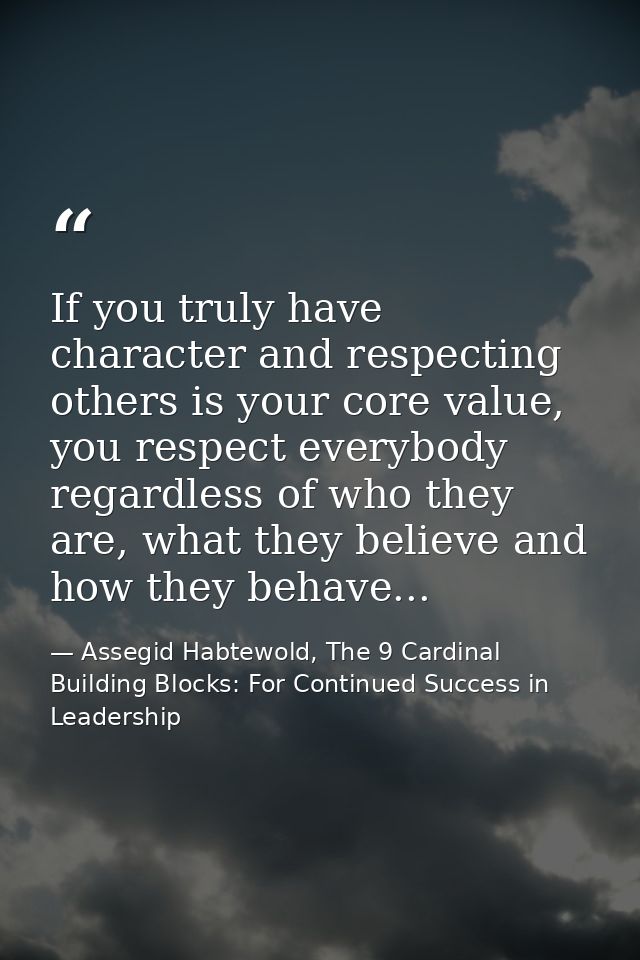 If you truly have character and respecting others is your core value, you respect everybody regardless of who they are,  — Assegid Habtewold, The 9 Cardinal Building Blocks: For Continued Success in Leadership