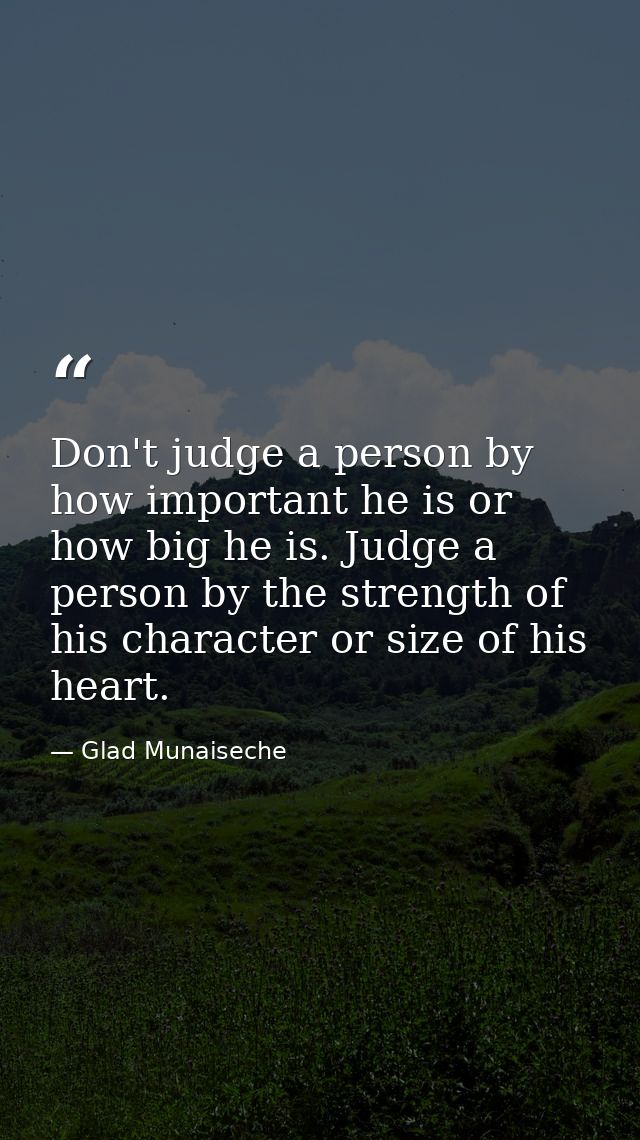Don't judge a person by how important he is or how big he is. Judge a person by the strength of his character or size of — Glad Munaiseche