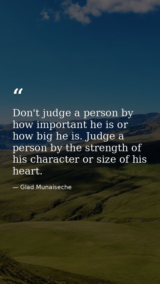 Don't judge a person by how important he is or how big he is. Judge a person by the strength of his character or size of — Glad Munaiseche