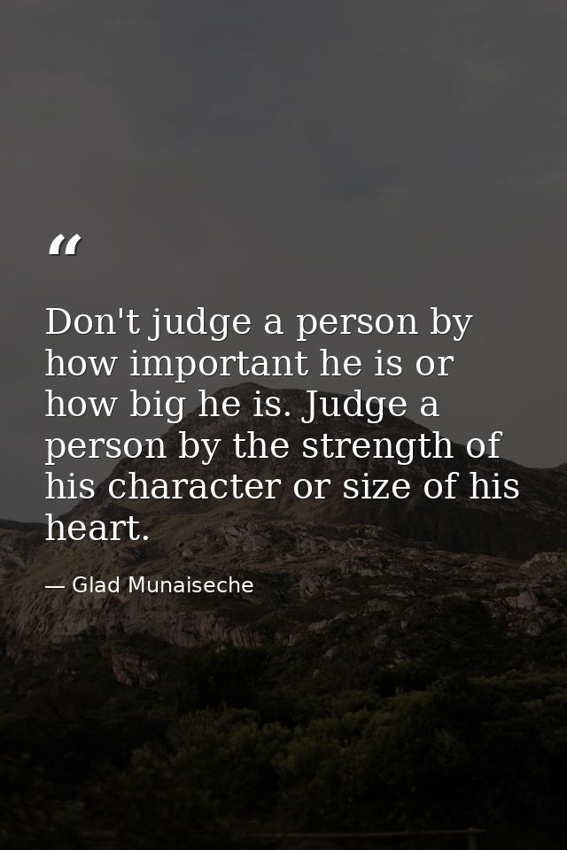 Don't judge a person by how important he is or how big he is. Judge a person by the strength of his character or size of — Glad Munaiseche