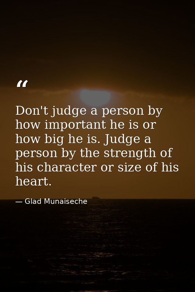 Don't judge a person by how important he is or how big he is. Judge a person by the strength of his character or size of — Glad Munaiseche