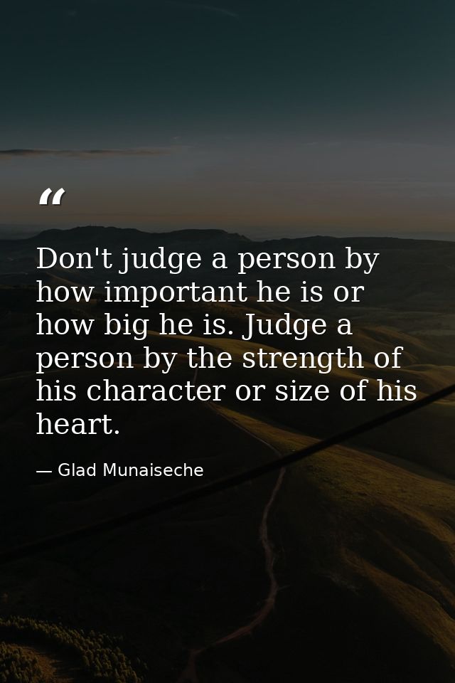 Don't judge a person by how important he is or how big he is. Judge a person by the strength of his character or size of — Glad Munaiseche