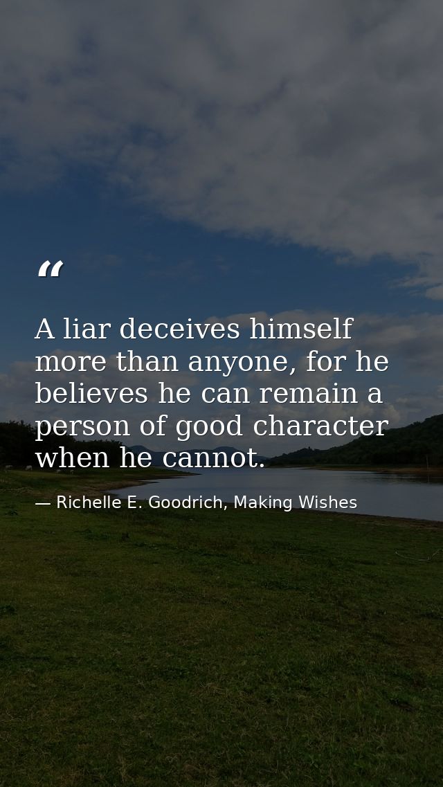 A liar deceives himself more than anyone, for he believes he can remain a person of good character when he cannot. — Richelle E. Goodrich, Making Wishes
