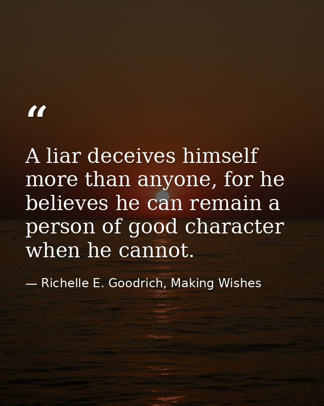 A liar deceives himself more than anyone, for he believes he can remain a person of good character when he cannot. — Richelle E. Goodrich, Making Wishes