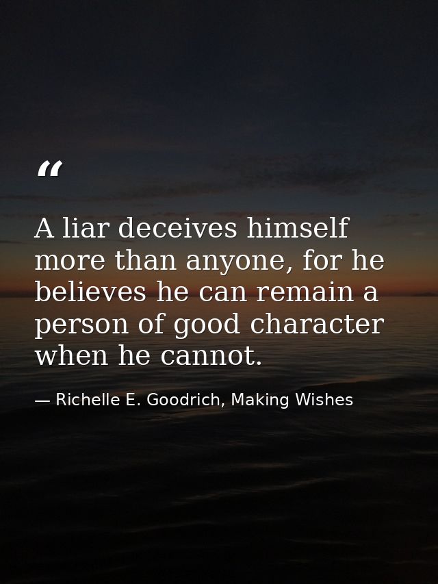 A liar deceives himself more than anyone, for he believes he can remain a person of good character when he cannot. — Richelle E. Goodrich, Making Wishes