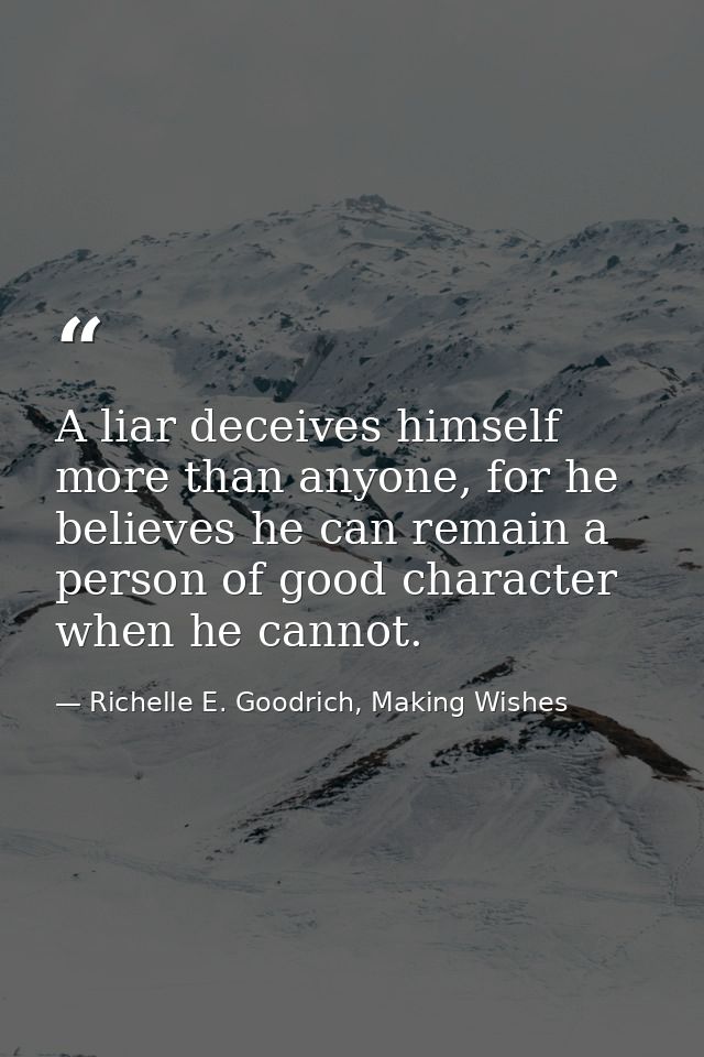 A liar deceives himself more than anyone, for he believes he can remain a person of good character when he cannot. — Richelle E. Goodrich, Making Wishes