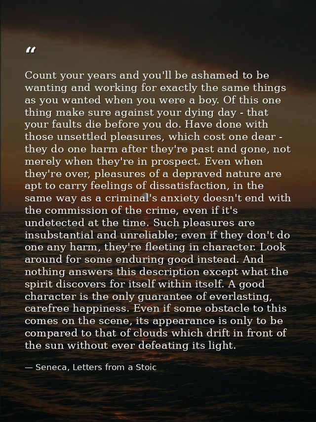 Count your years and you'll be ashamed to be wanting and working for exactly the same things as you wanted when you were — Seneca, Letters from a Stoic