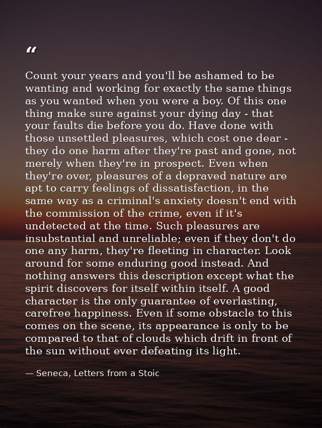 Count your years and you'll be ashamed to be wanting and working for exactly the same things as you wanted when you were — Seneca, Letters from a Stoic