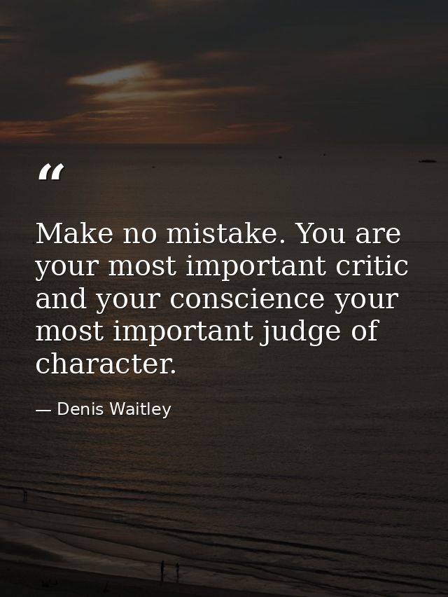 Make no mistake. You are your most important critic and your conscience your most important judge of character. — Denis Waitley