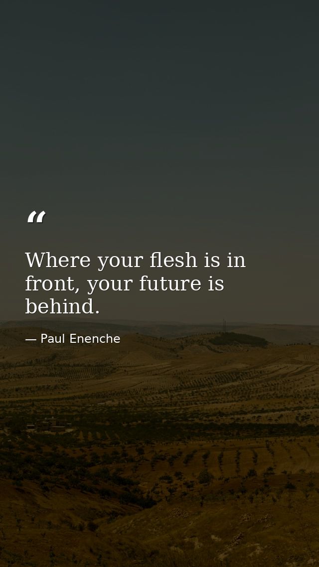Where your flesh is in front, your future is behind. — Paul Enenche