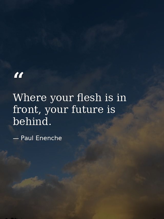 Where your flesh is in front, your future is behind. — Paul Enenche