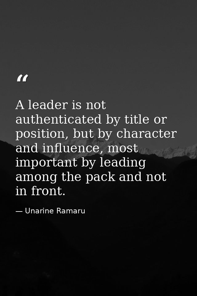 A leader is not authenticated by title or position, but by character and influence, most important by leading among the  — Unarine Ramaru