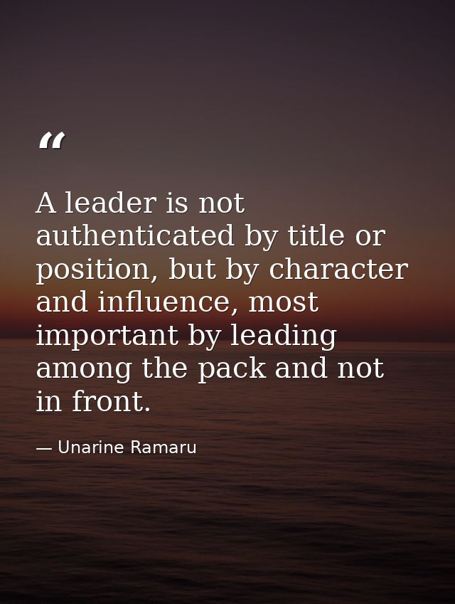 A leader is not authenticated by title or position, but by character and influence, most important by leading among the  — Unarine Ramaru