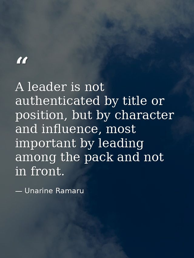 A leader is not authenticated by title or position, but by character and influence, most important by leading among the  — Unarine Ramaru